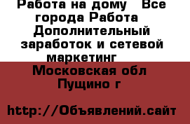 Работа на дому - Все города Работа » Дополнительный заработок и сетевой маркетинг   . Московская обл.,Пущино г.